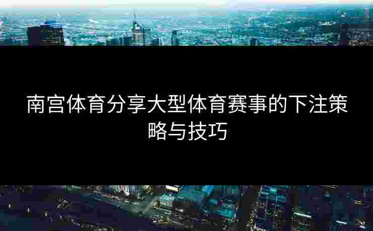 南宫体育分享大型体育赛事的下注策略与技巧