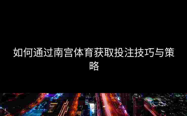 如何通过南宫体育获取投注技巧与策略