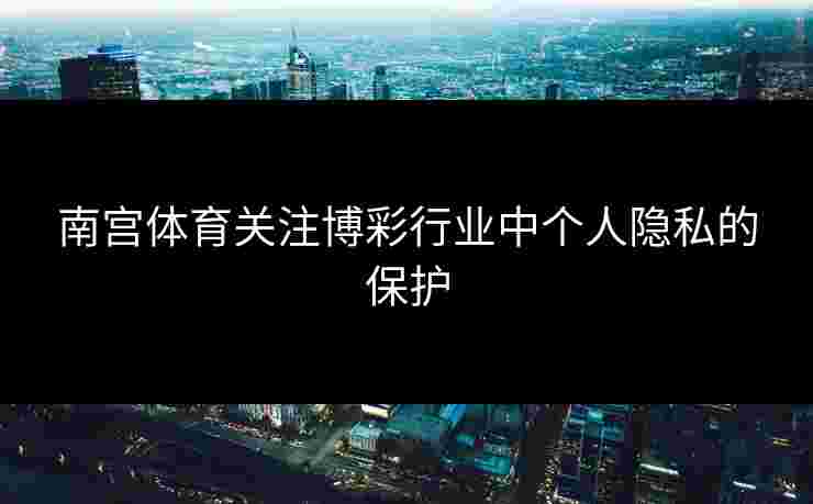 南宫体育关注博彩行业中个人隐私的保护