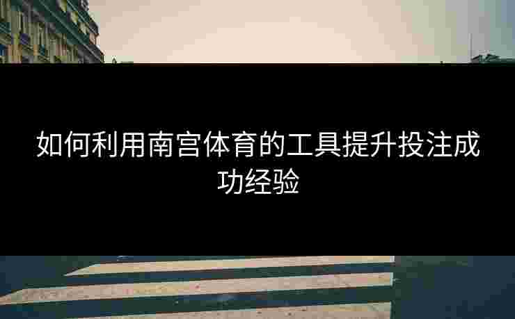 如何利用南宫体育的工具提升投注成功经验