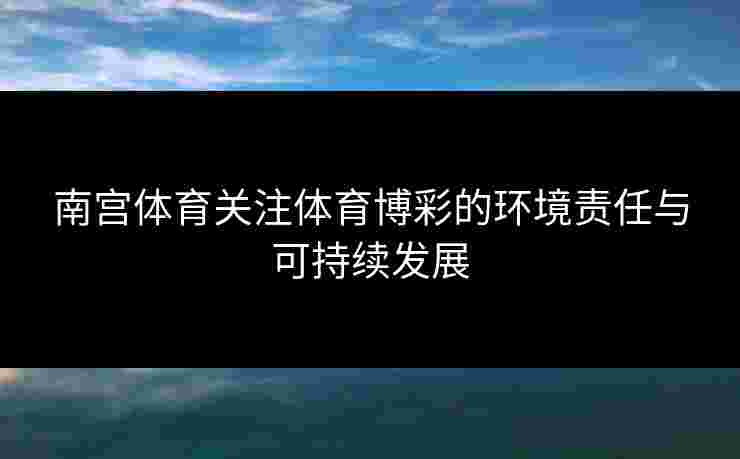 南宫体育关注体育博彩的环境责任与可持续发展