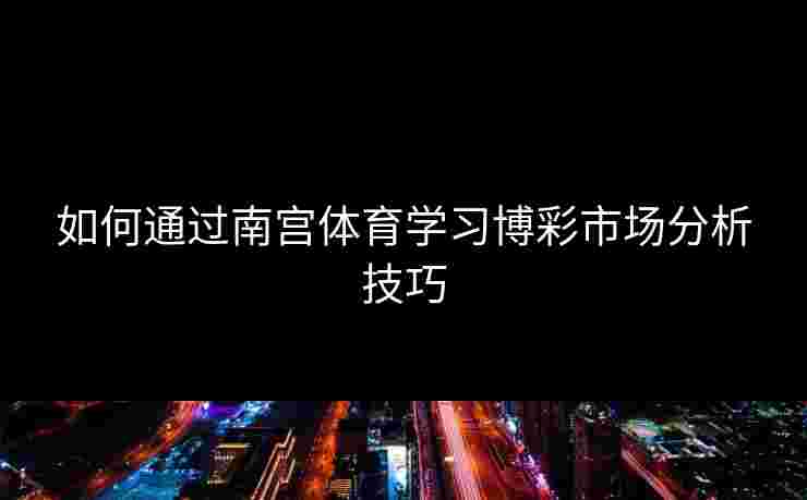 如何通过南宫体育学习博彩市场分析技巧