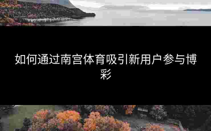 如何通过南宫体育吸引新用户参与博彩