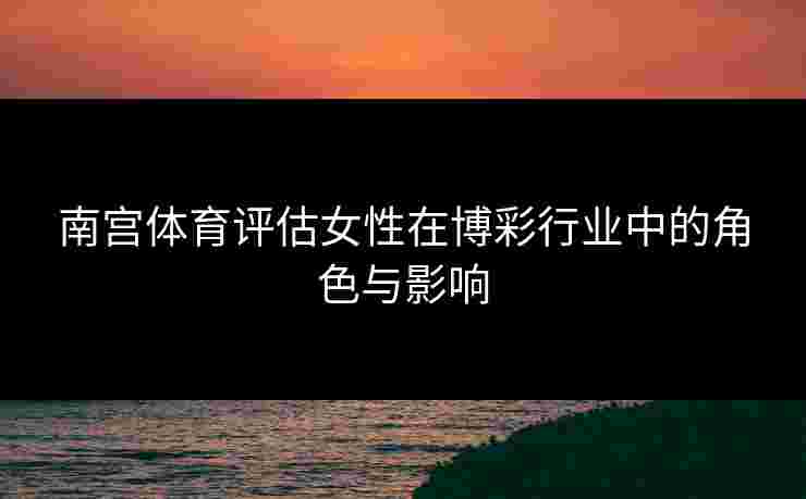 南宫体育评估女性在博彩行业中的角色与影响