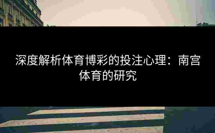 深度解析体育博彩的投注心理：南宫体育的研究
