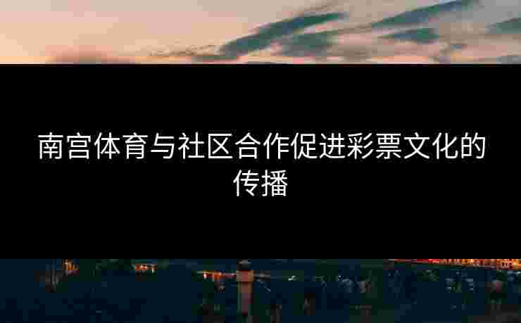 南宫体育与社区合作促进彩票文化的传播