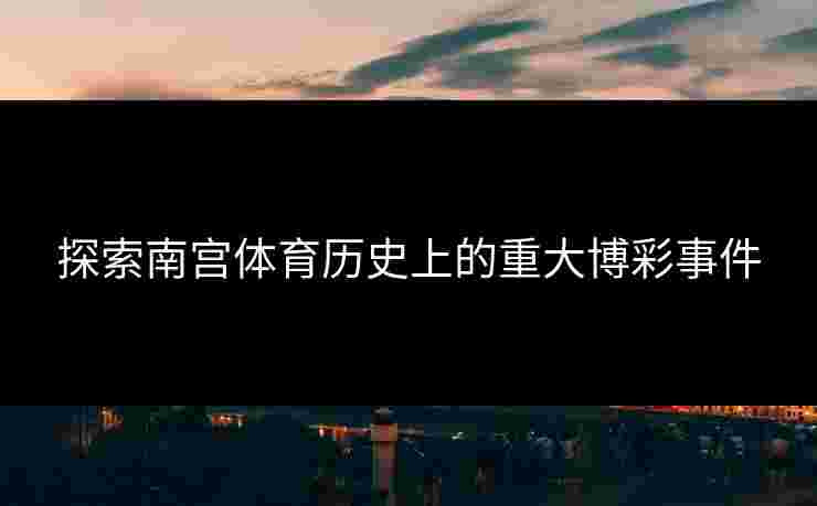 探索南宫体育历史上的重大博彩事件 探索南宫体育历史上的重大博彩事件