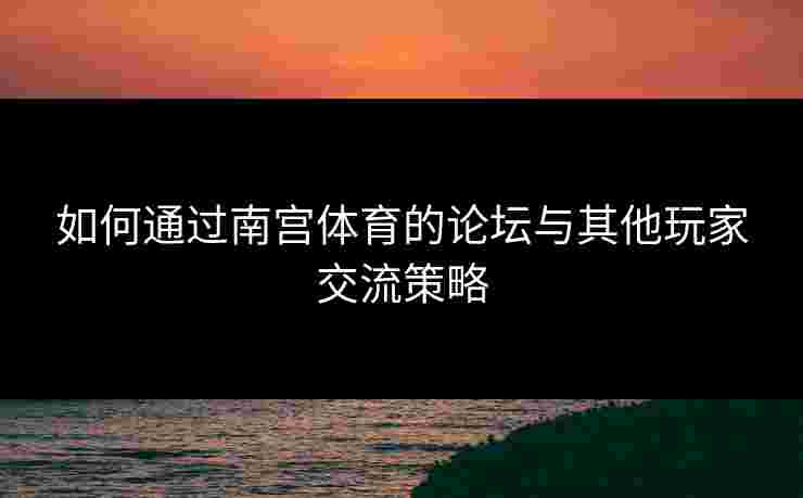 如何通过南宫体育的论坛与其他玩家交流策略