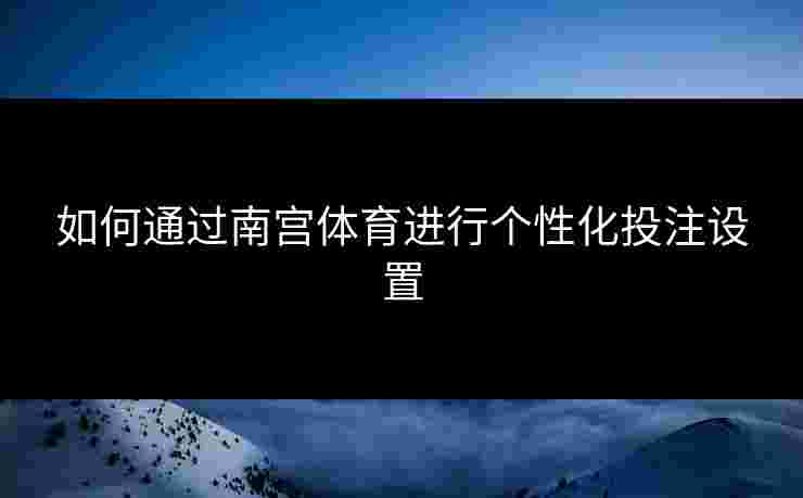 如何通过南宫体育进行个性化投注设置