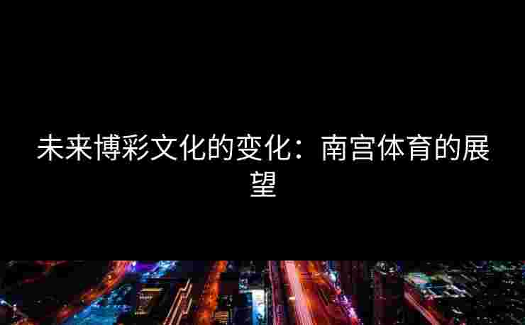 未来博彩文化的变化：南宫体育的展望