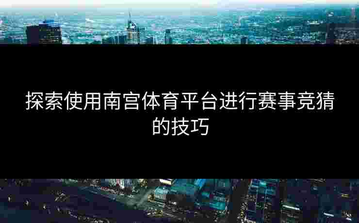 探索使用南宫体育平台进行赛事竞猜的技巧