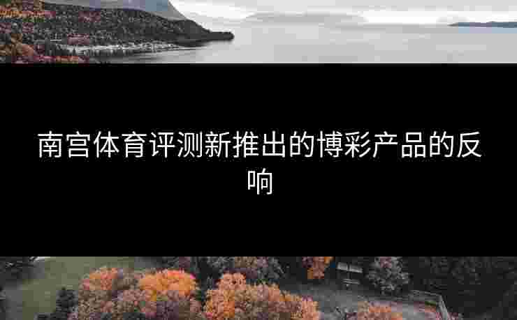 南宫体育评测新推出的博彩产品的反响