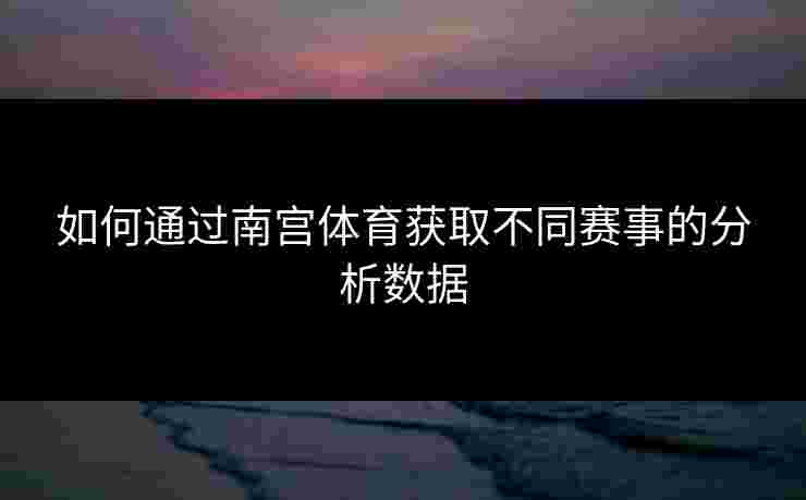 如何通过南宫体育获取不同赛事的分析数据