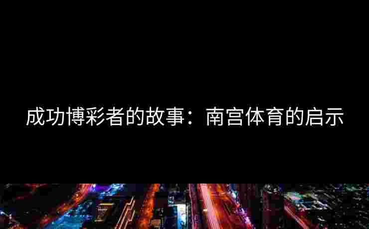 成功博彩者的故事：南宫体育的启示