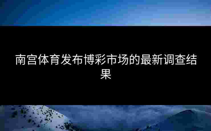 南宫体育发布博彩市场的最新调查结果