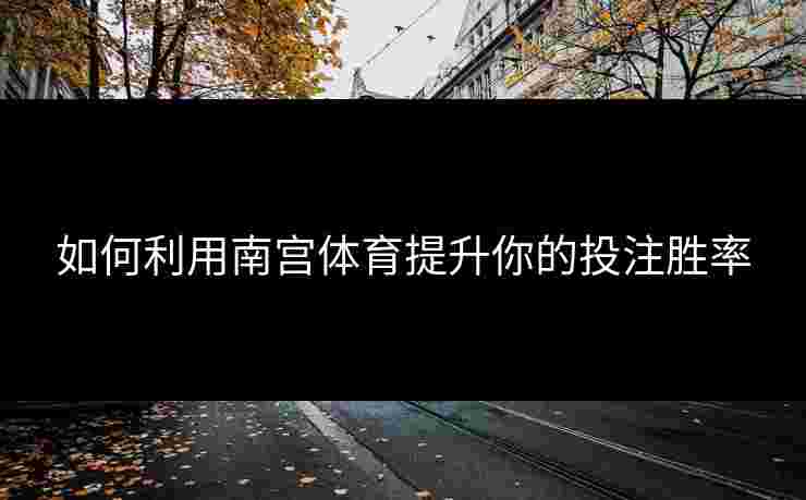 如何利用南宫体育提升你的投注胜率