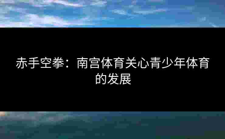 赤手空拳：南宫体育关心青少年体育的发展