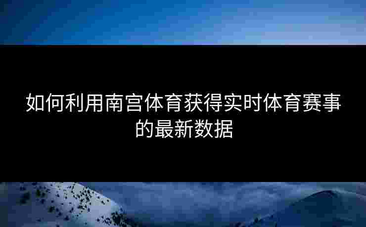 如何利用南宫体育获得实时体育赛事的最新数据