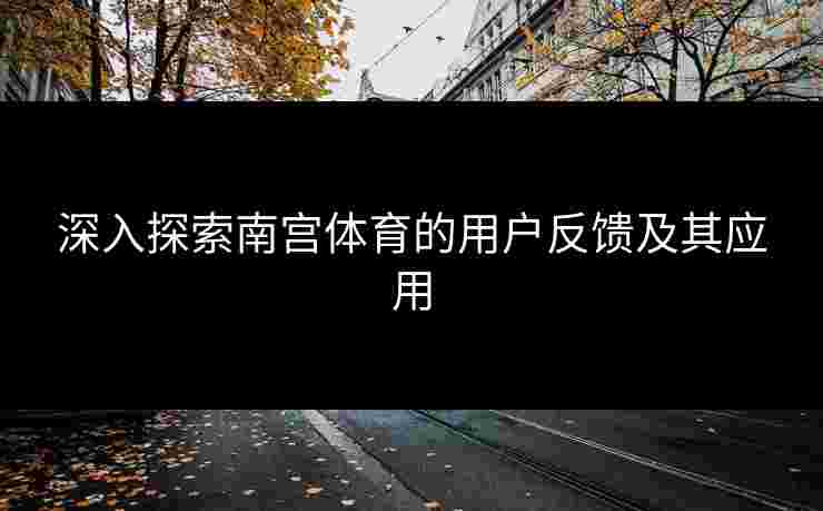 深入探索南宫体育的用户反馈及其应用