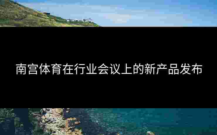 南宫体育在行业会议上的新产品发布