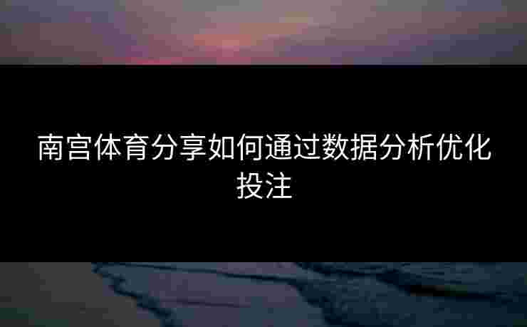 南宫体育分享如何通过数据分析优化投注