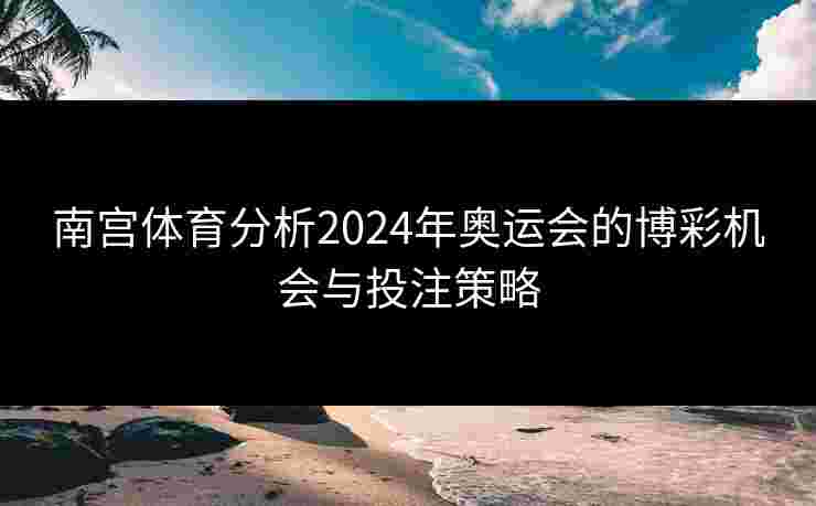 南宫体育分析2024年奥运会的博彩机会与投注策略