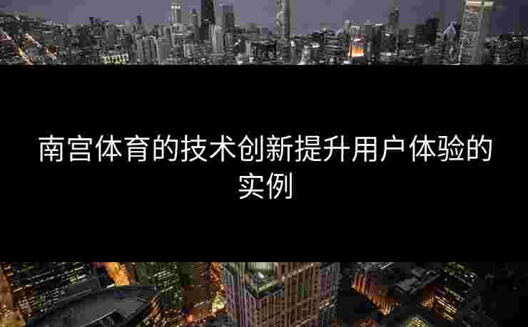 南宫体育的技术创新提升用户体验的实例 南宫体育的技术创新提升用户体验的实例