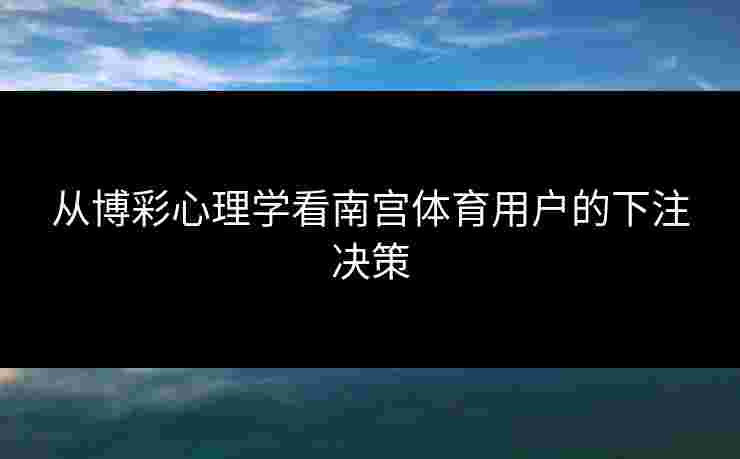 从博彩心理学看南宫体育用户的下注决策 从博彩心理学看南宫体育用户的下注决策