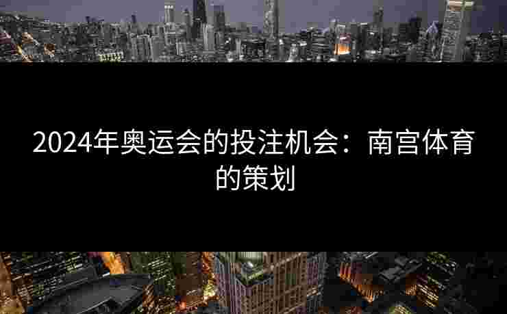 2024年奥运会的投注机会：南宫体育的策划