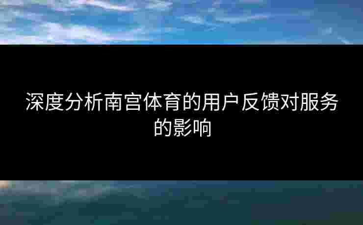 深度分析南宫体育的用户反馈对服务的影响