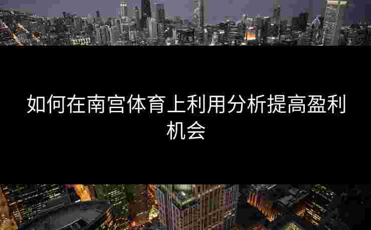 如何在南宫体育上利用分析提高盈利机会