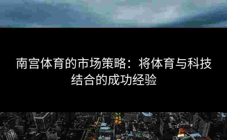 南宫体育的市场策略：将体育与科技结合的成功经验