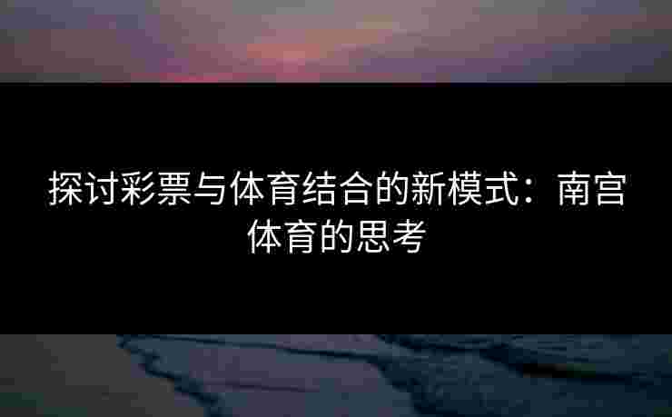 探讨彩票与体育结合的新模式：南宫体育的思考