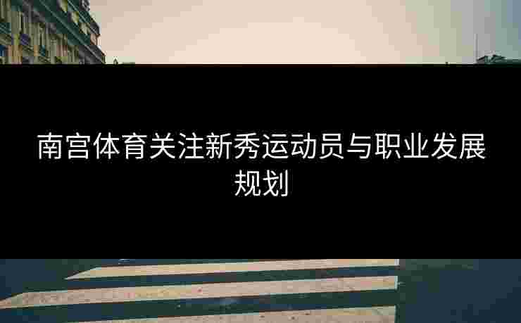 南宫体育关注新秀运动员与职业发展规划
