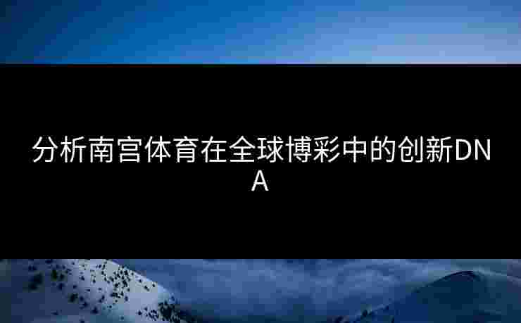 分析南宫体育在全球博彩中的创新DNA