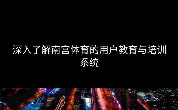 深入了解南宫体育的用户教育与培训系统