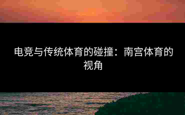 电竞与传统体育的碰撞：南宫体育的视角