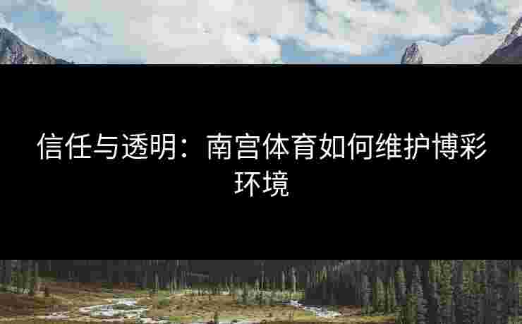 信任与透明：南宫体育如何维护博彩环境