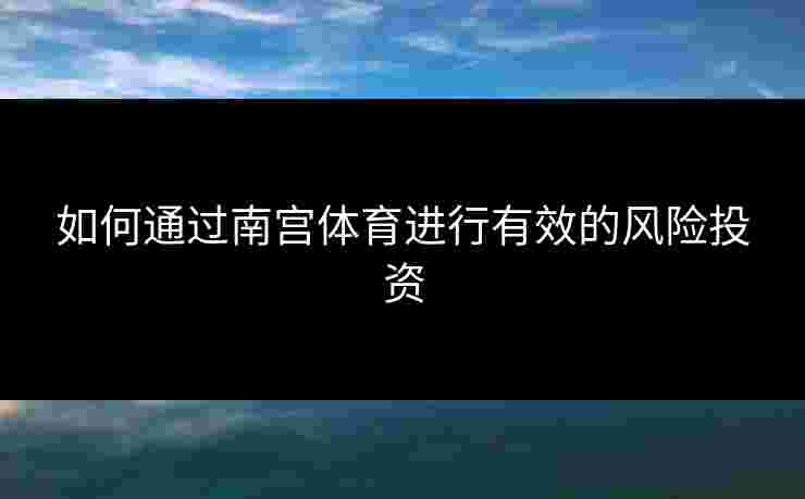 如何通过南宫体育进行有效的风险投资