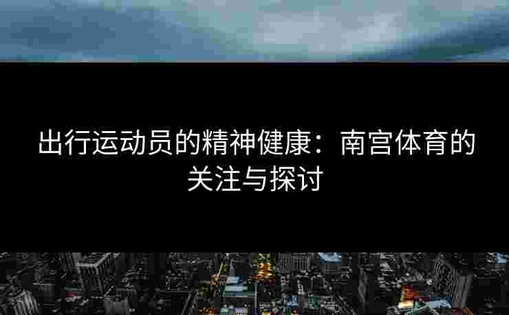 出行运动员的精神健康:南宫体育的关注与探讨 出行运动员的精神健康:南宫体育的关注与探讨
