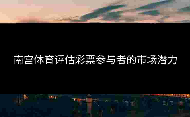 南宫体育评估彩票参与者的市场潜力