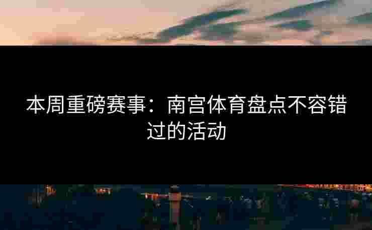 本周重磅赛事：南宫体育盘点不容错过的活动