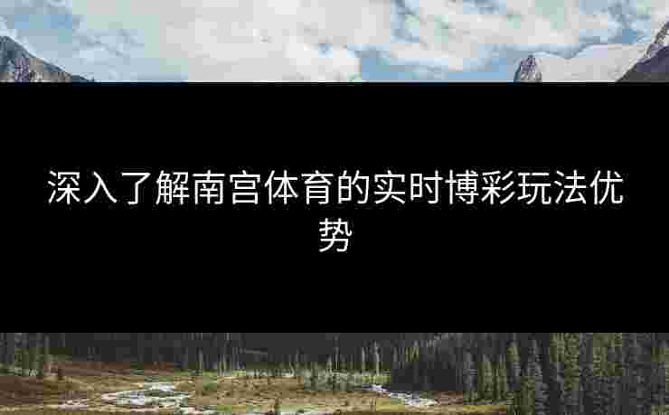 深入了解南宫体育的实时博彩玩法优势