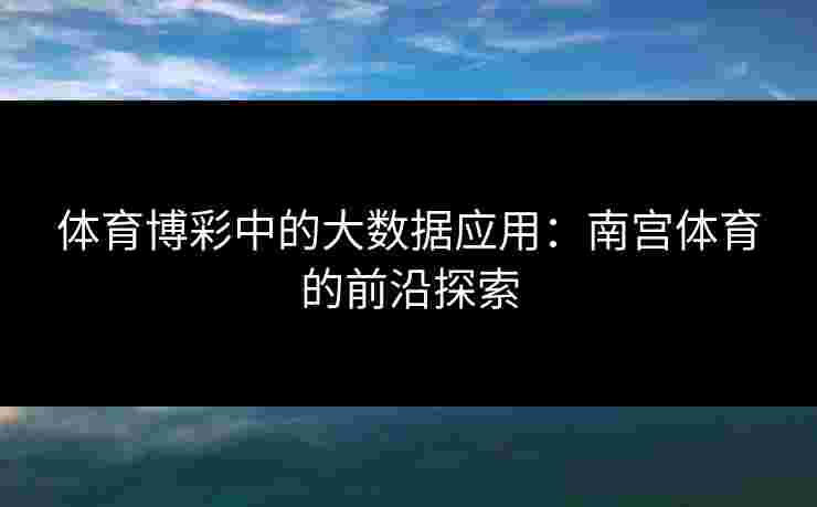 体育博彩中的大数据应用：南宫体育的前沿探索