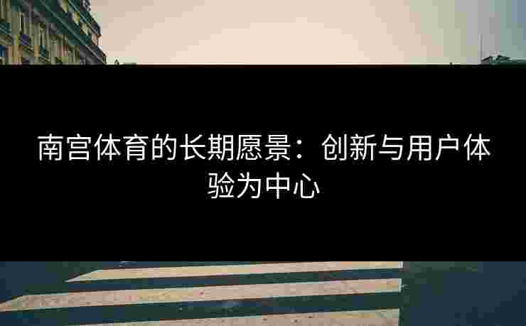 南宫体育的长期愿景：创新与用户体验为中心