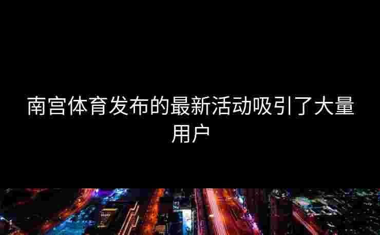 南宫体育发布的最新活动吸引了大量用户