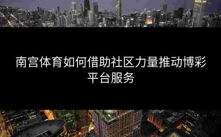 南宫体育如何借助社区力量推动博彩平台服务