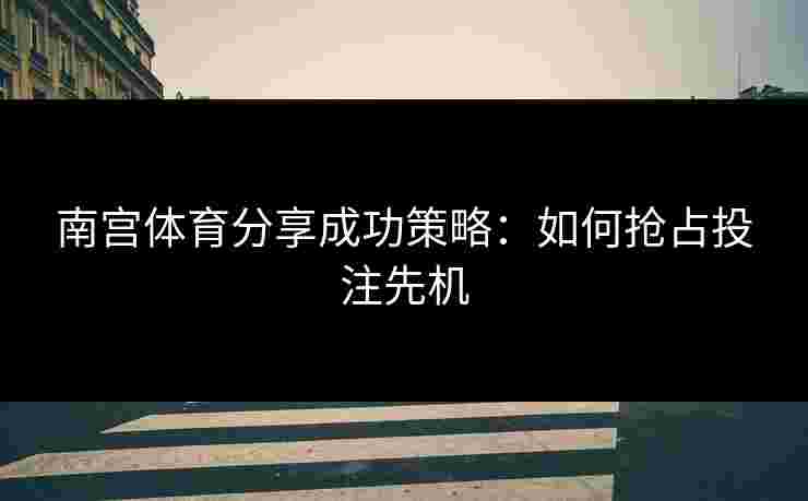南宫体育分享成功策略：如何抢占投注先机