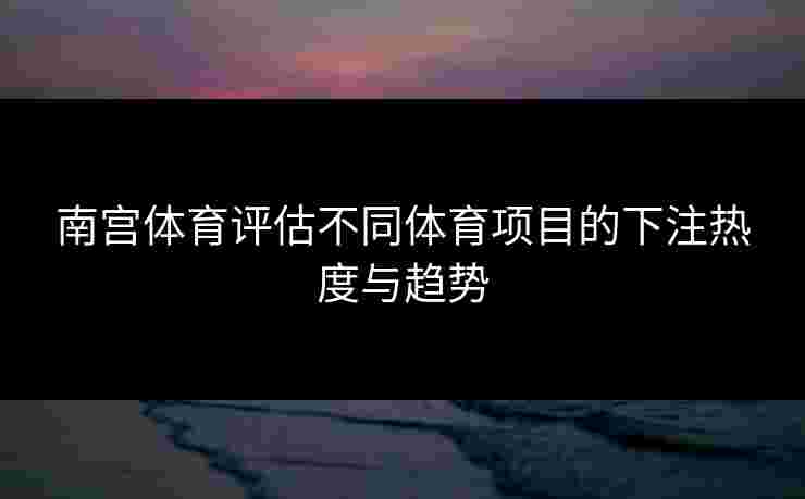 南宫体育评估不同体育项目的下注热度与趋势