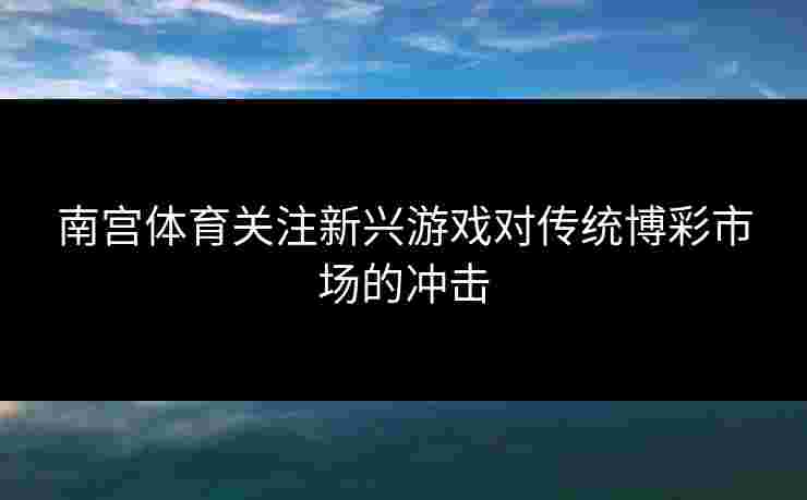 南宫体育关注新兴游戏对传统博彩市场的冲击